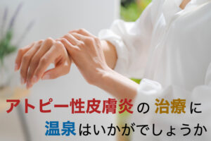 アトピー性皮膚炎の治療に温泉はいかがでしょうか。